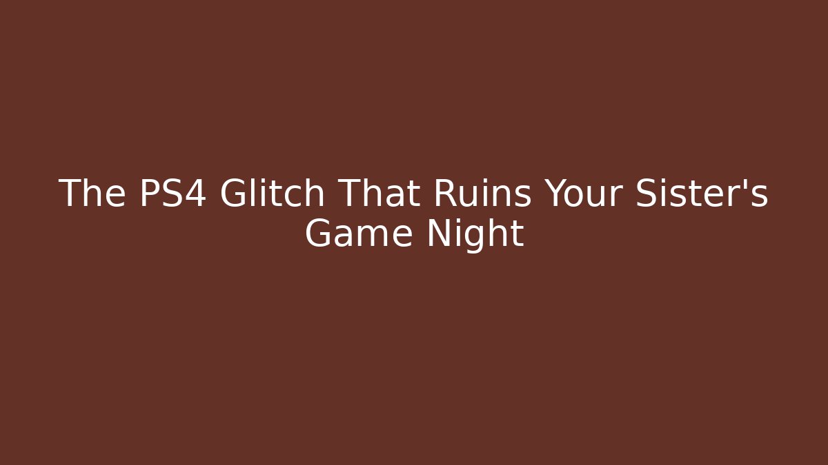 The PS4 Glitch That Ruins Your Sister's Game Night