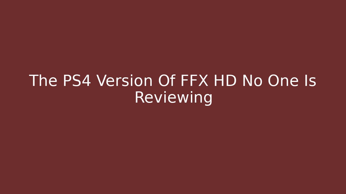 The PS4 Version Of FFX HD No One Is Reviewing