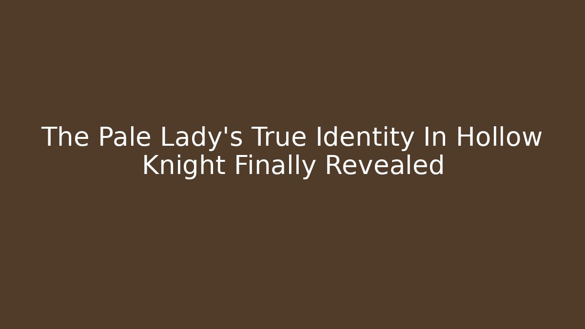 The Pale Lady's True Identity In Hollow Knight Finally Revealed