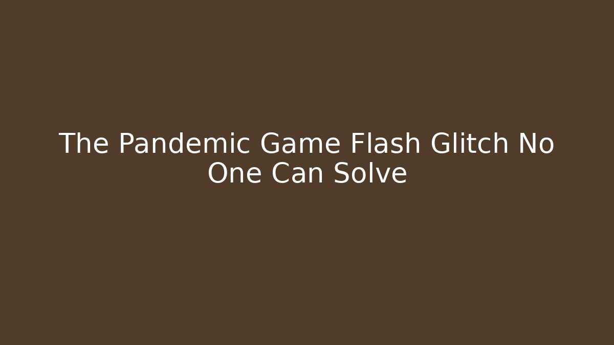 The Pandemic Game Flash Glitch No One Can Solve