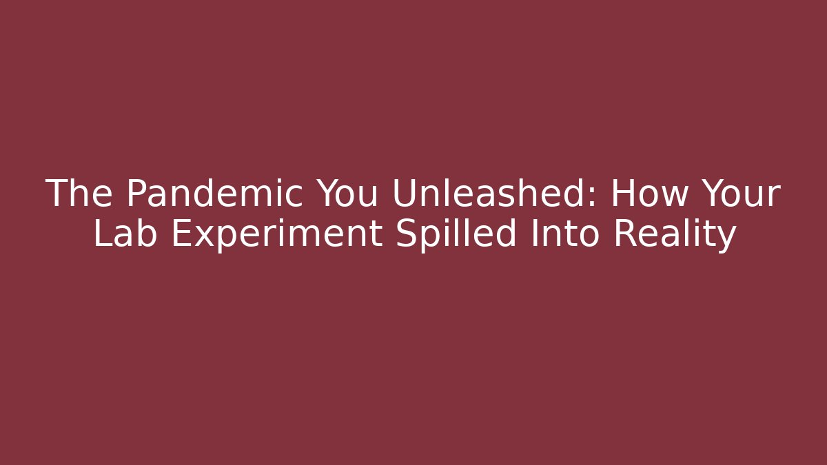 The Pandemic You Unleashed: How Your Lab Experiment Spilled Into Reality