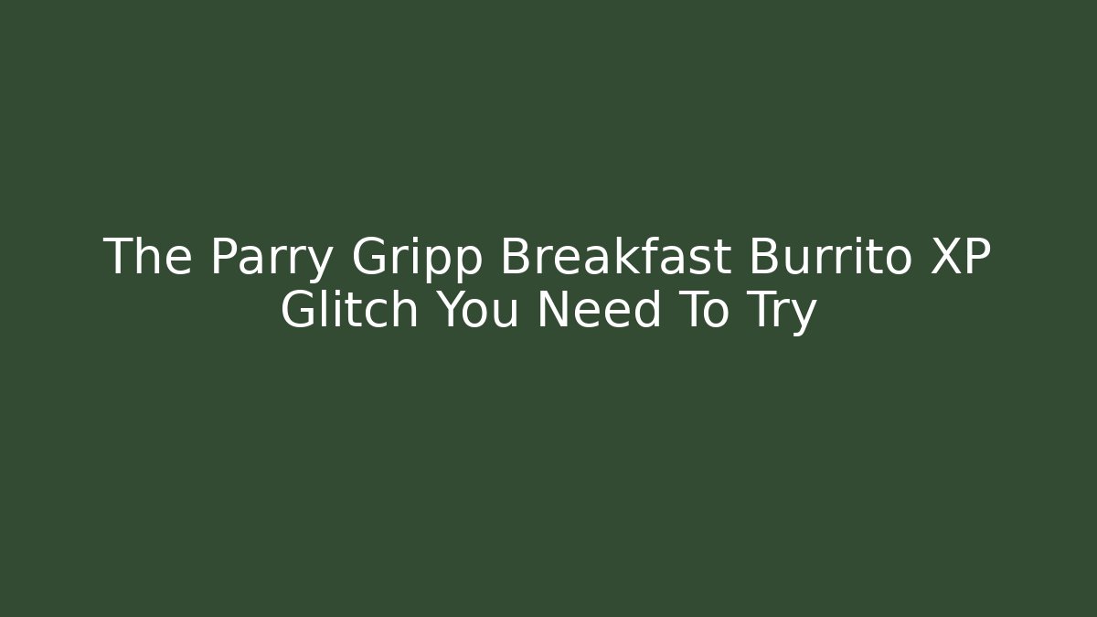 The Parry Gripp Breakfast Burrito XP Glitch You Need To Try