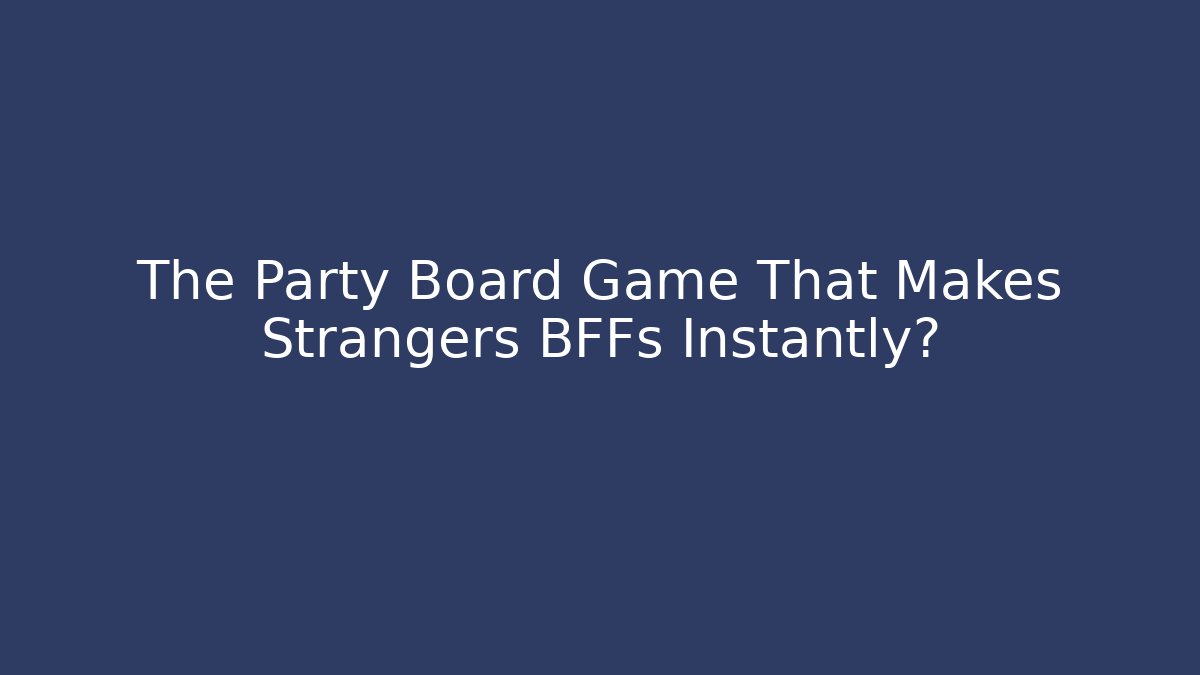 The Party Board Game That Makes Strangers BFFs Instantly?