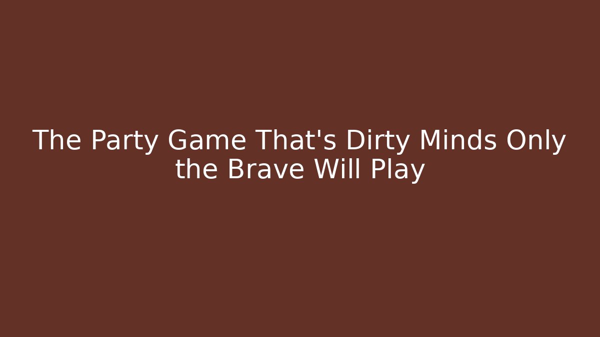 The Party Game That’s Dirty Minds Only the Brave Will Play