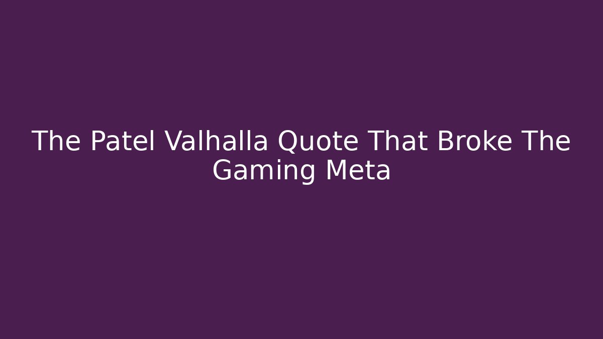 The Patel Valhalla Quote That Broke The Gaming Meta