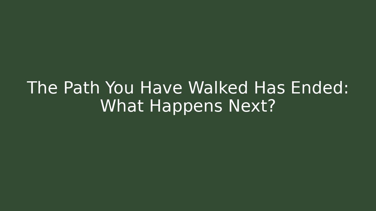 The Path You Have Walked Has Ended: What Happens Next?