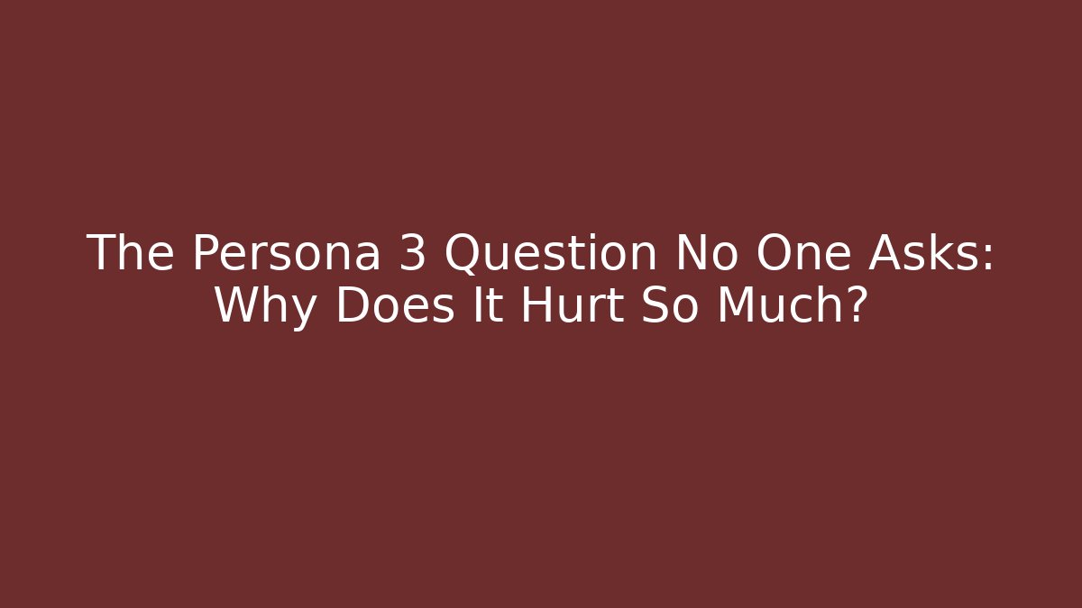 The Persona 3 Question No One Asks: Why Does It Hurt So Much?