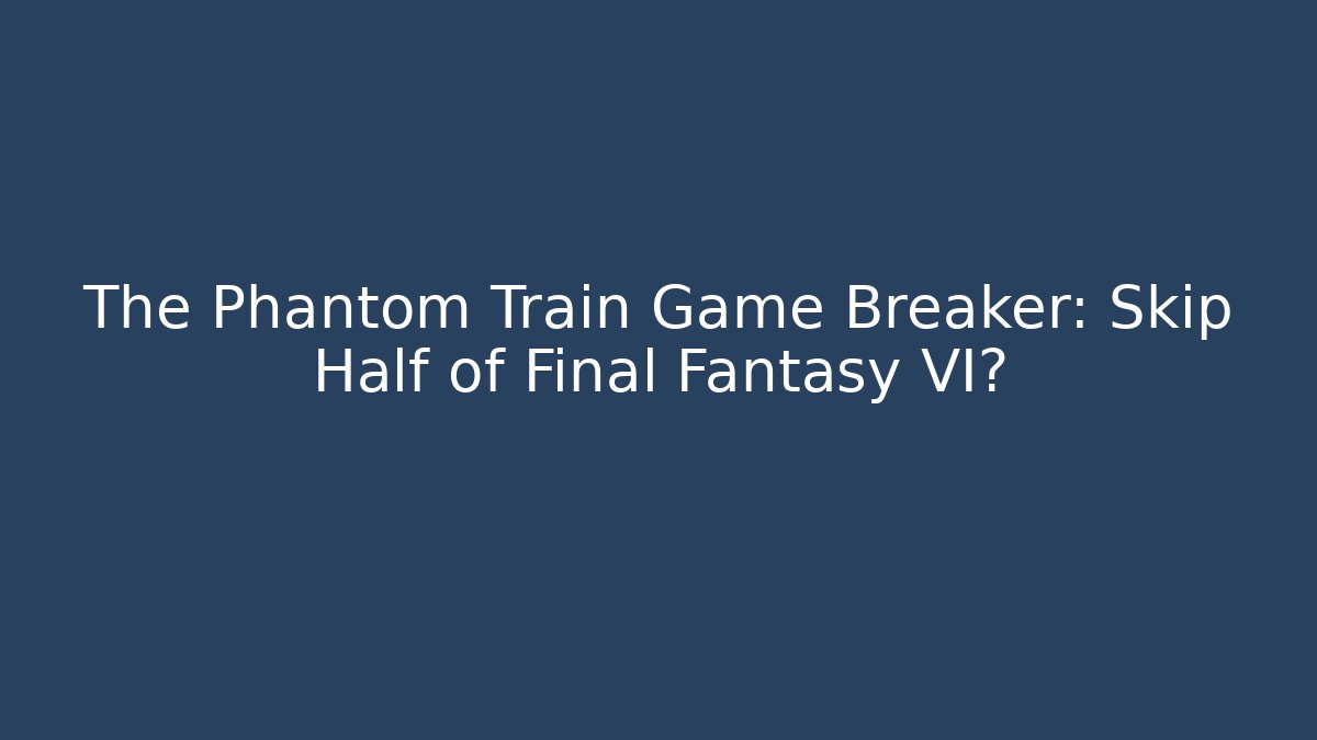 The Phantom Train Game Breaker: Skip Half of Final Fantasy VI?