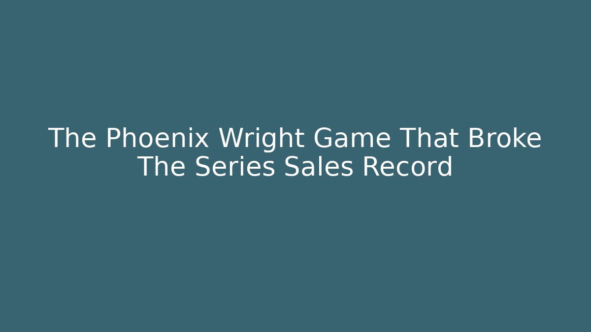 The Phoenix Wright Game That Broke The Series Sales Record - Create More Assets