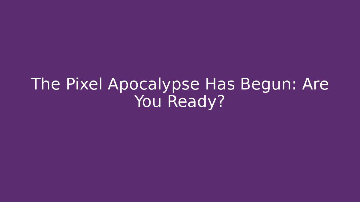 The Pixel Apocalypse Has Begun: Are You Ready?