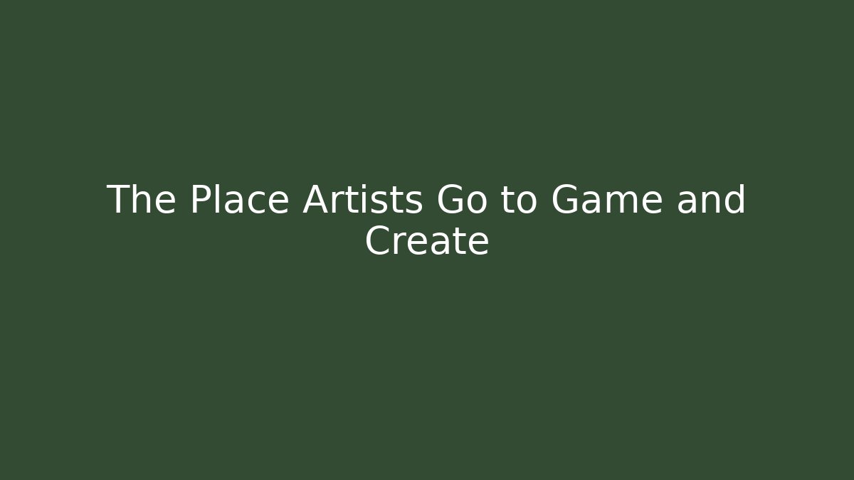 The Place Artists Go to Game and Create