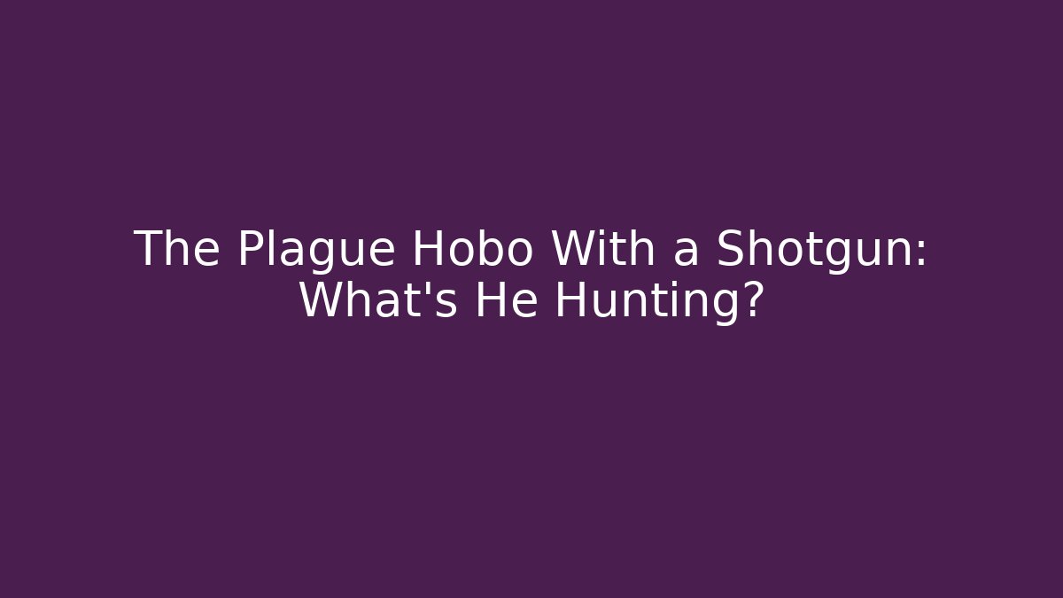 The Plague Hobo With a Shotgun: What's He Hunting?