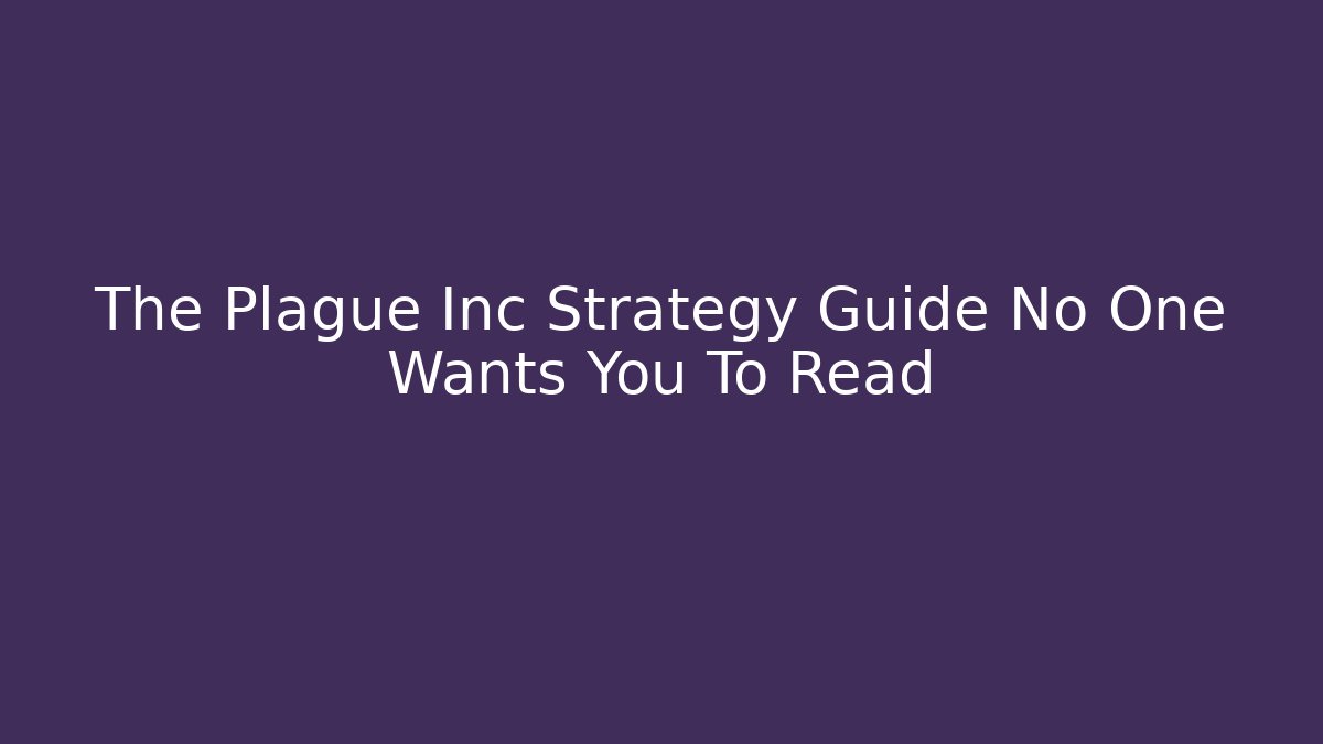 The Plague Inc Strategy Guide No One Wants You To Read