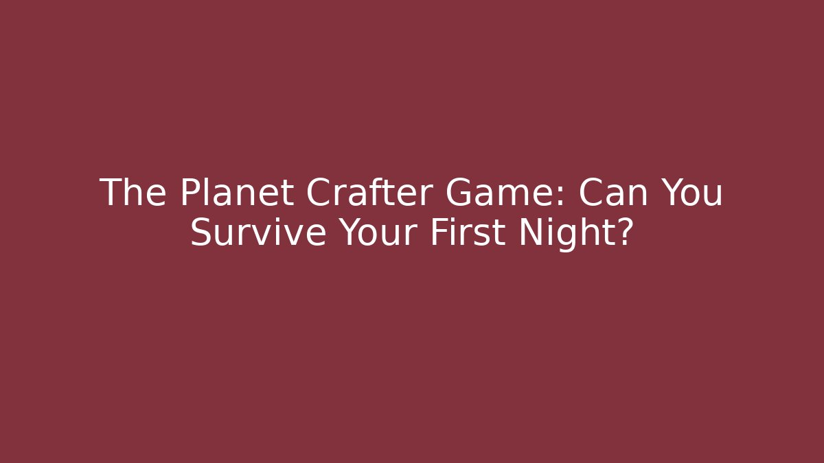 The Planet Crafter Game: Can You Survive Your First Night?