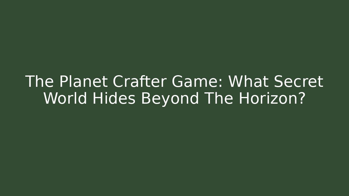 The Planet Crafter Game: What Secret World Hides Beyond The Horizon?