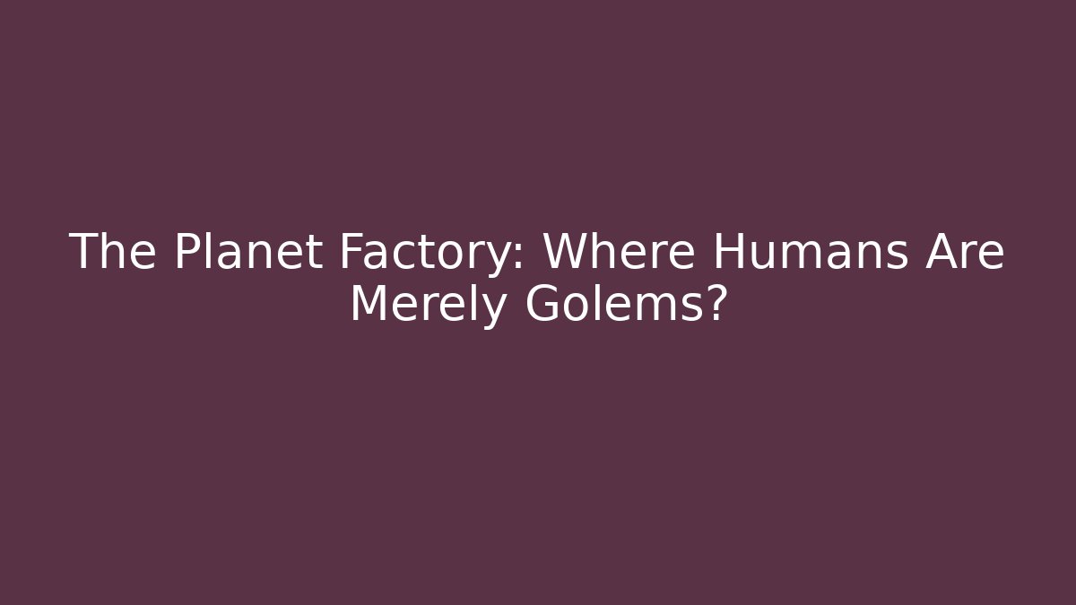 The Planet Factory: Where Humans Are Merely Golems? - Create More Assets