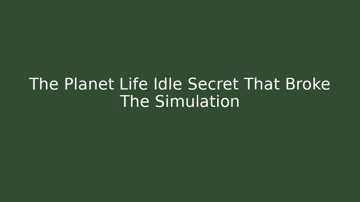 The Planet Life Idle Secret That Broke The Simulation