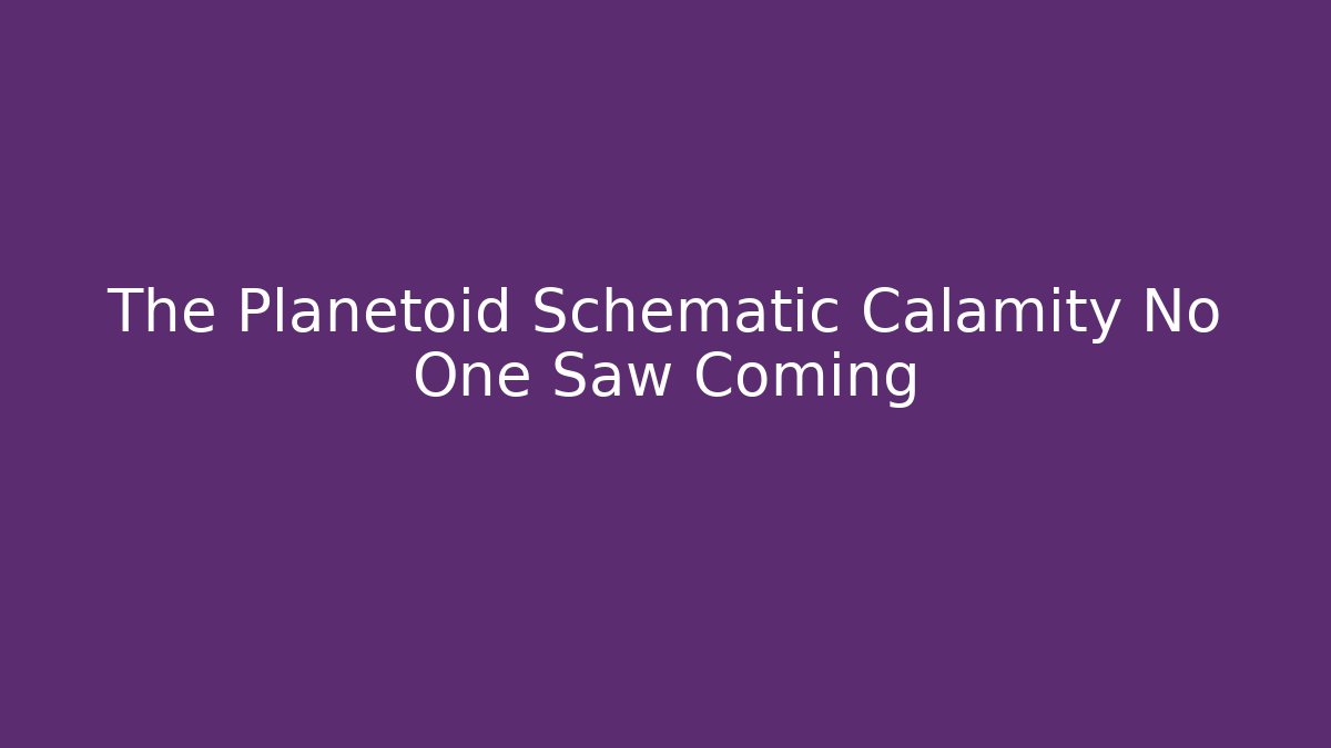 The Planetoid Schematic Calamity No One Saw Coming