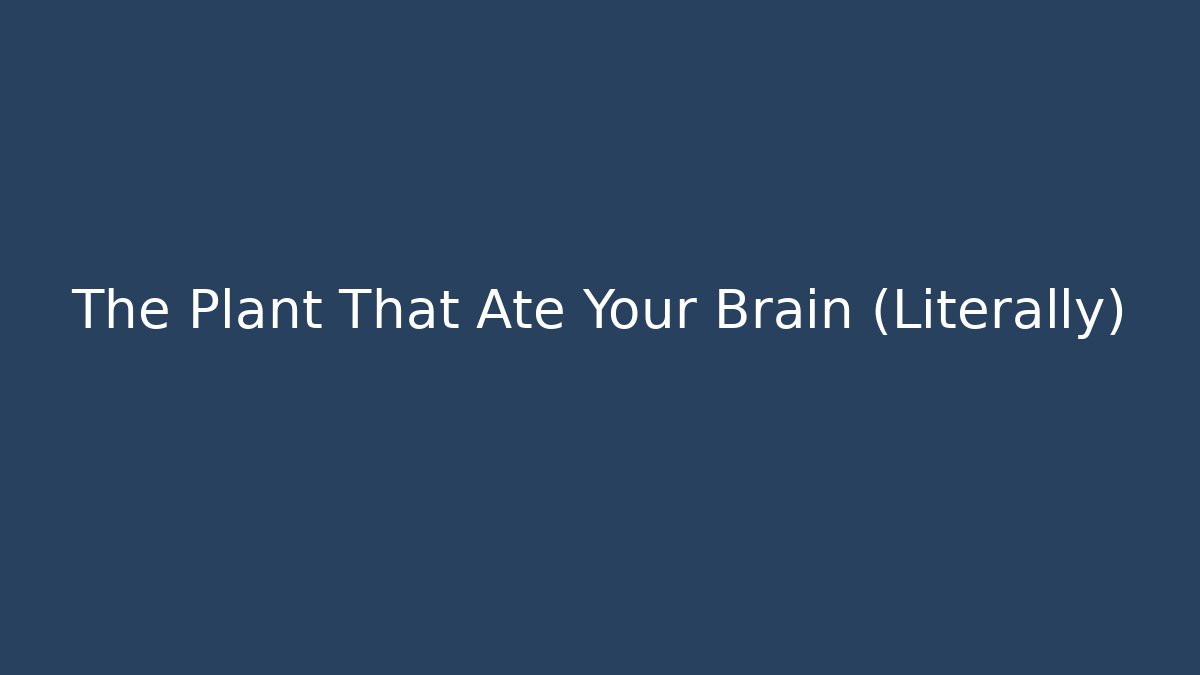 The Plant That Ate Your Brain (Literally)