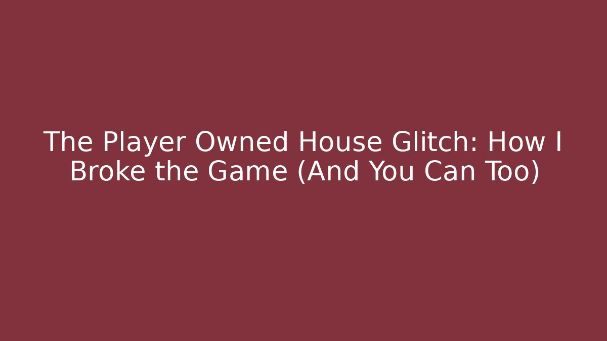 The Player Owned House Glitch: How I Broke the Game (And You Can Too)