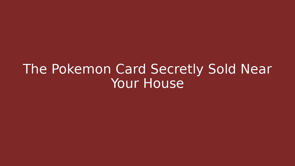 The Pokémon Card Secretly Sold Near Your House