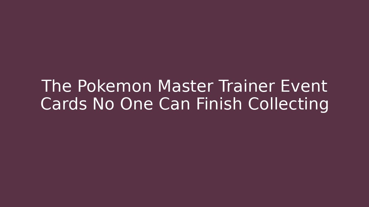 The Pokemon Master Trainer Event Cards No One Can Finish Collecting