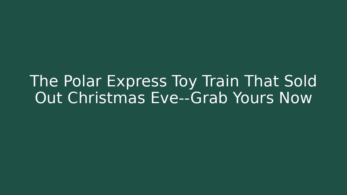 The Polar Express Toy Train That Sold Out Christmas Eve—Grab Yours Now