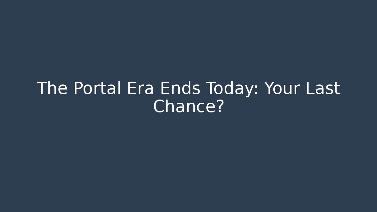 The Portal Era Ends Today: Your Last Chance?