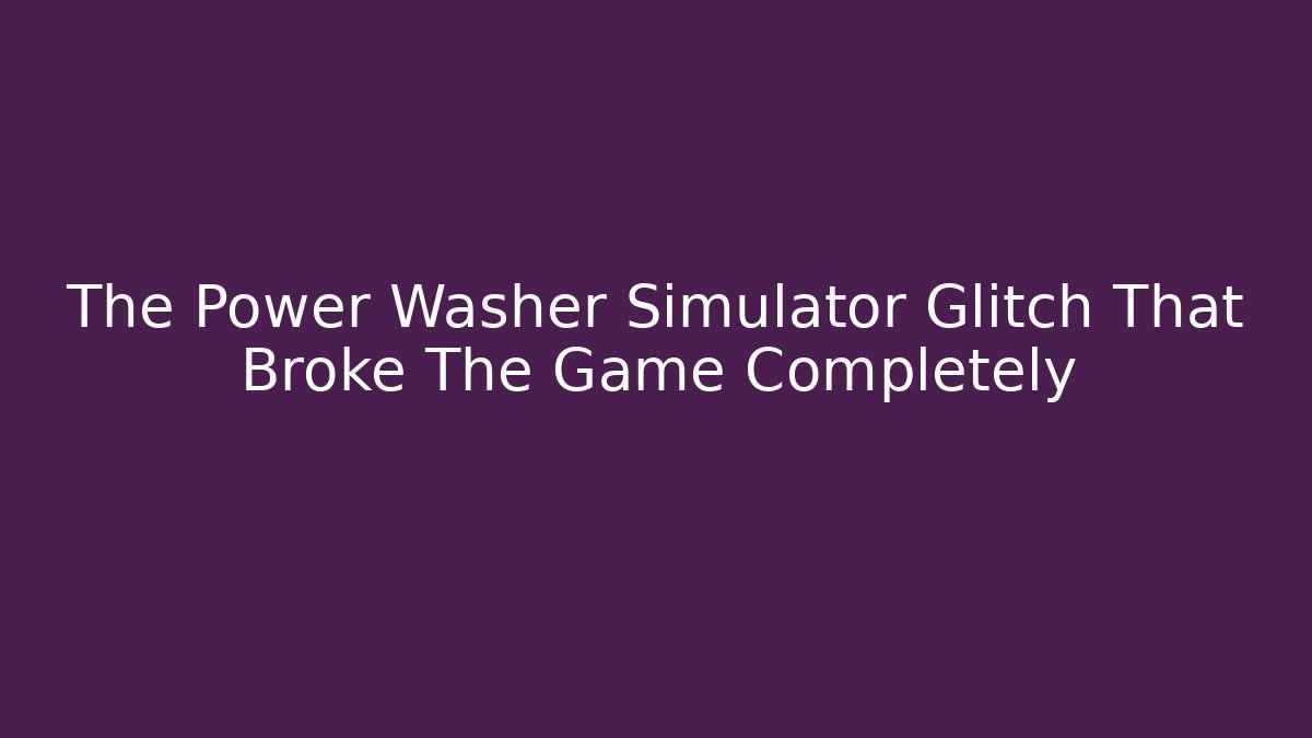 The Power Washer Simulator Glitch That Broke The Game Completely