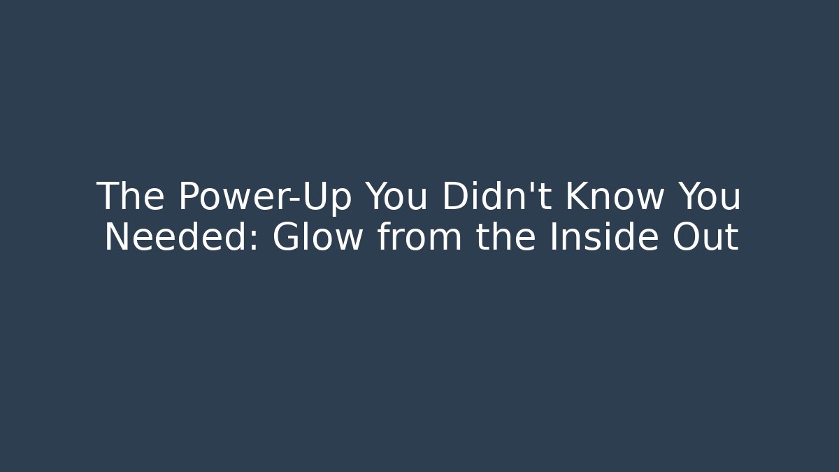 The Power-Up You Didn’t Know You Needed: Glow from the Inside Out