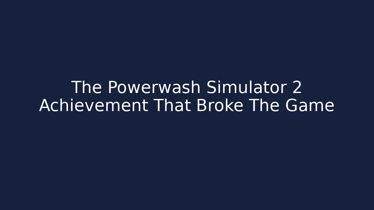 The Powerwash Simulator 2 Achievement That Broke The Game