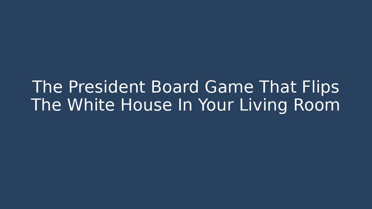 The President Board Game That Flips The White House In Your Living Room