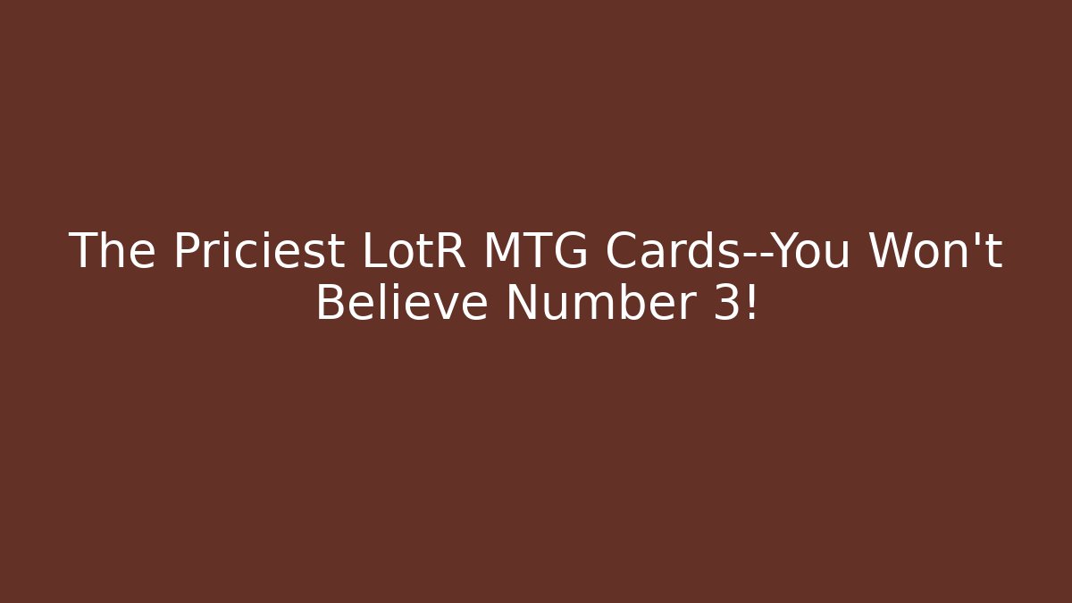 The Priciest LotR MTG Cards—You Won't Believe Number 3!