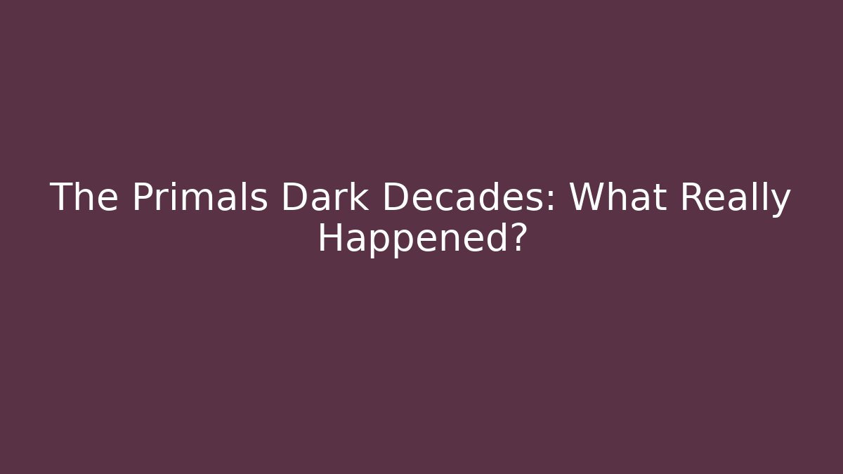 The Primals Dark Decades: What Really Happened?