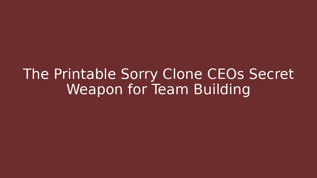 The Printable Sorry Clone CEOs Secret Weapon for Team Building