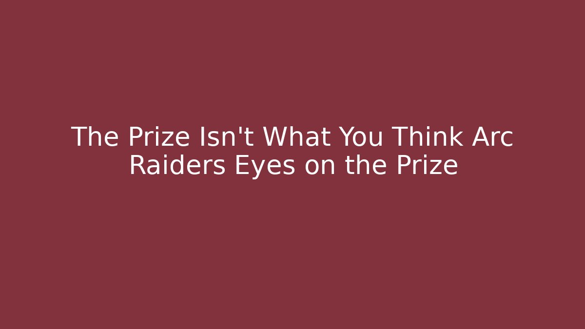 The Prize Isn't What You Think Arc Raiders Eyes on the Prize
