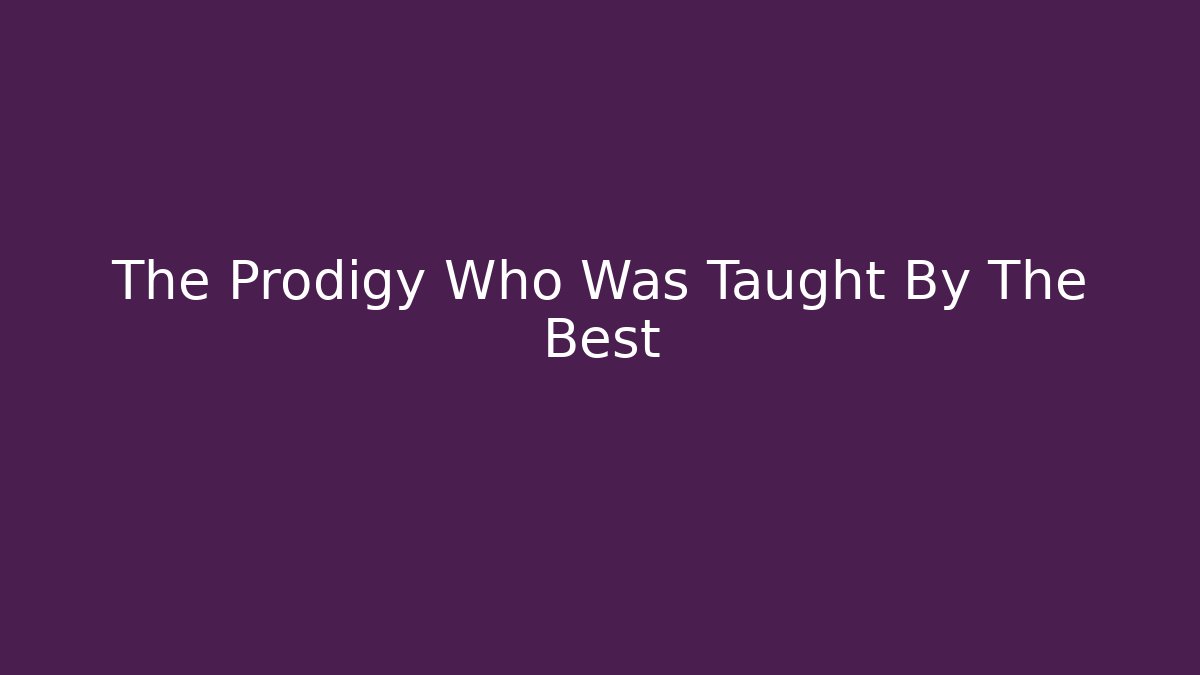 The Prodigy Who Was Taught By The Best