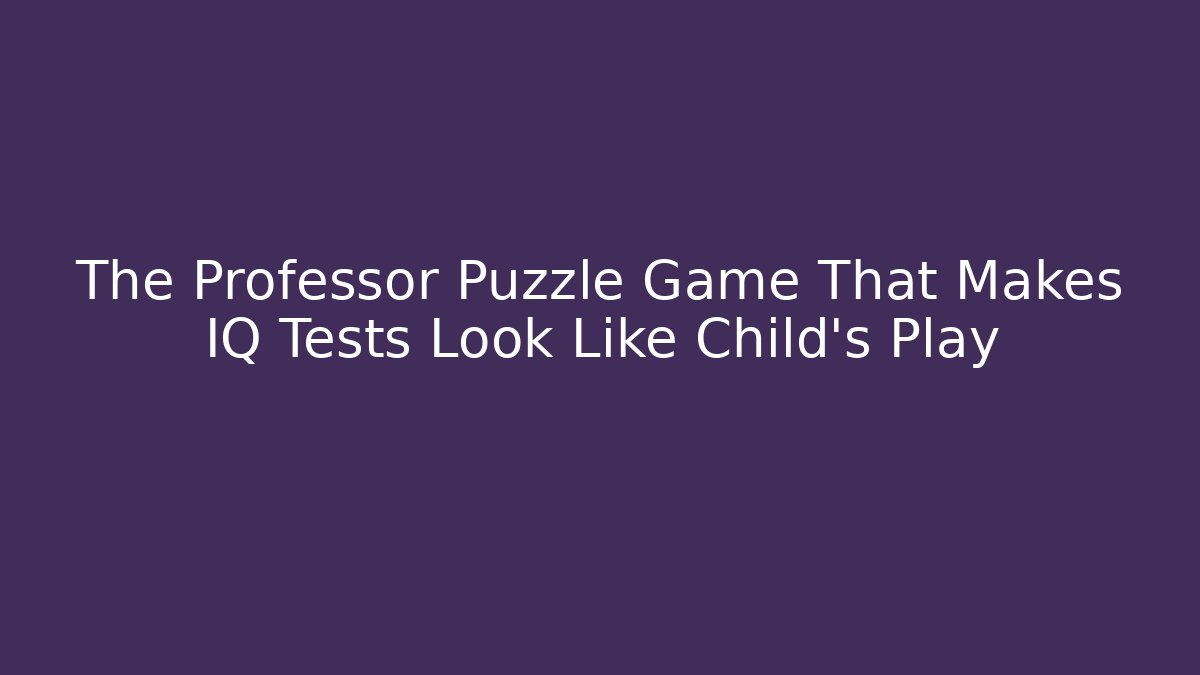 The Professor Puzzle Game That Makes IQ Tests Look Like Child’s Play