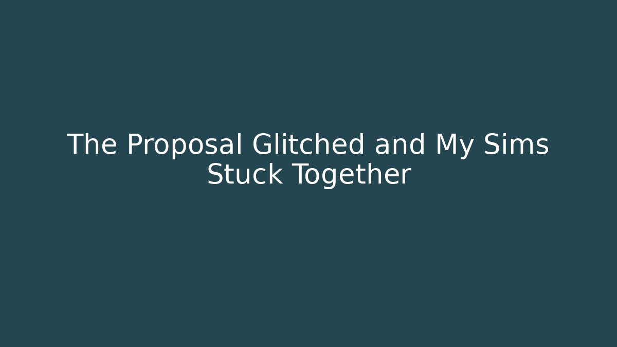 The Proposal Glitched and My Sims Stuck Together