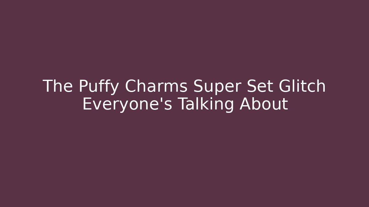 The Puffy Charms Super Set Glitch Everyone’s Talking About