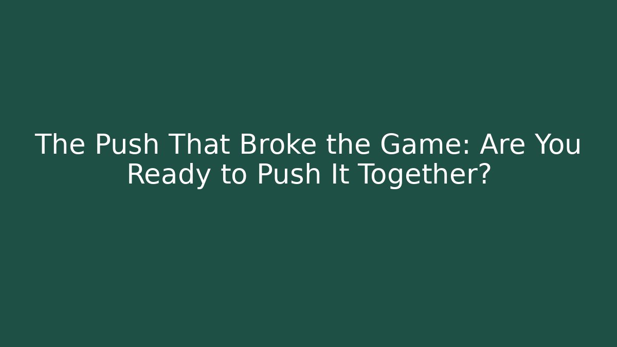 The Push That Broke the Game: Are You Ready to Push It Together?