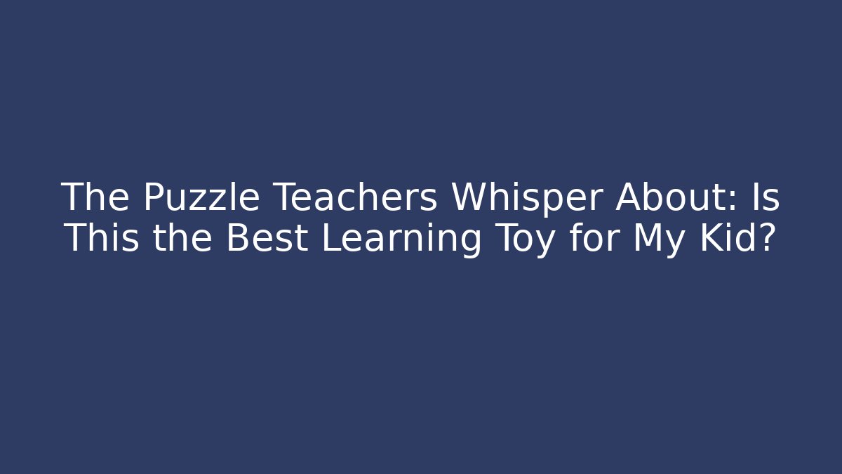 The Puzzle Teachers Whisper About: Is This the Best Learning Toy for My Kid?