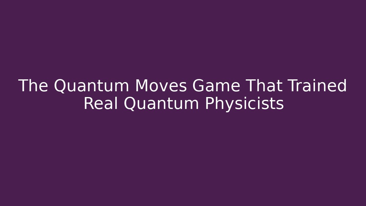 The Quantum Moves Game That Trained Real Quantum Physicists
