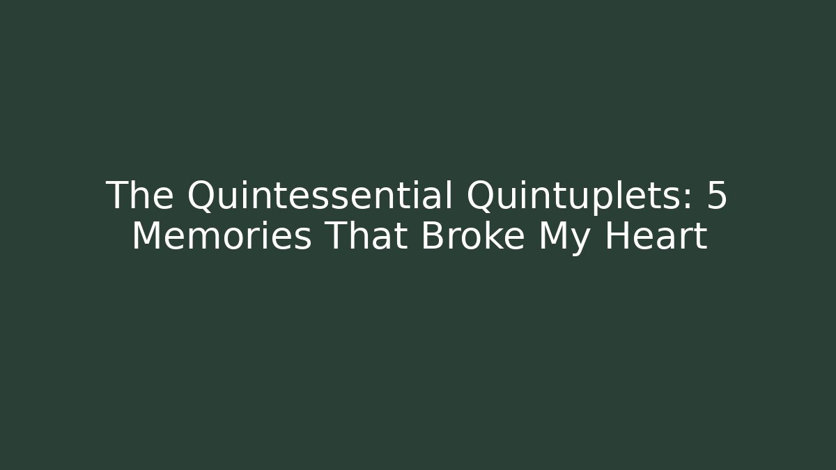 The Quintessential Quintuplets: 5 Memories That Broke My Heart