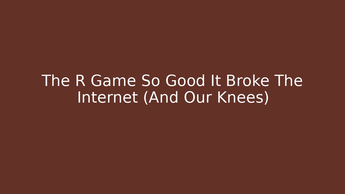 The R Game So Good It Broke The Internet (And Our Knees)