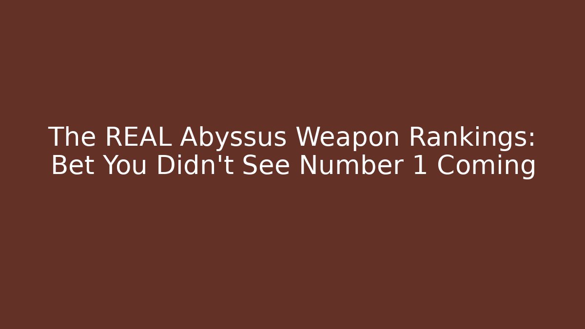 The REAL Abyssus Weapon Rankings: Bet You Didn't See Number 1 Coming