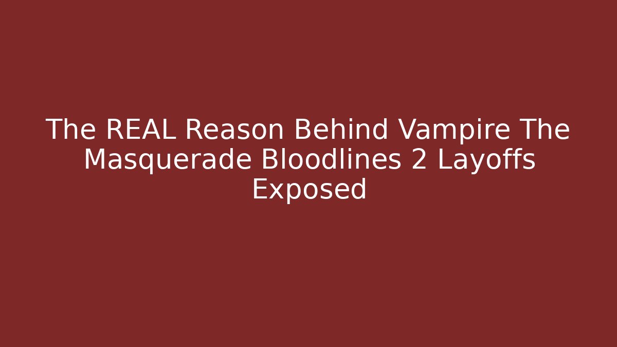 The REAL Reason Behind Vampire The Masquerade Bloodlines 2 Layoffs Exposed
