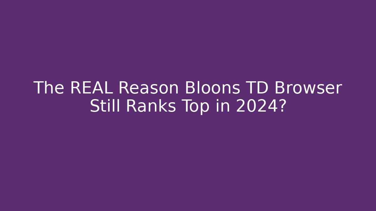 The REAL Reason Bloons TD Browser Still Ranks Top in 2024?