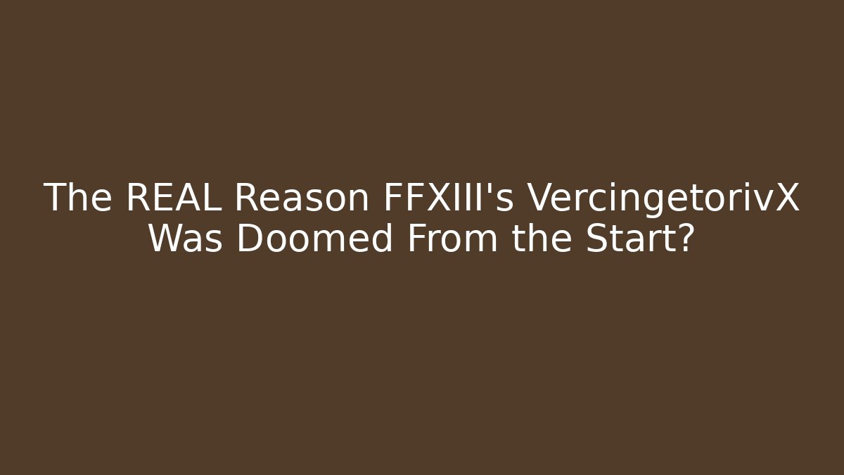 The REAL Reason FFXIII's VercingetorivX Was Doomed From the Start?