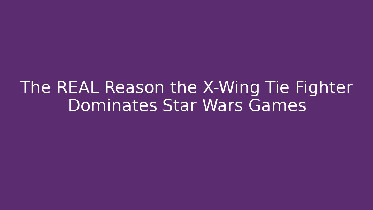 The REAL Reason the X-Wing Tie Fighter Dominates Star Wars Games